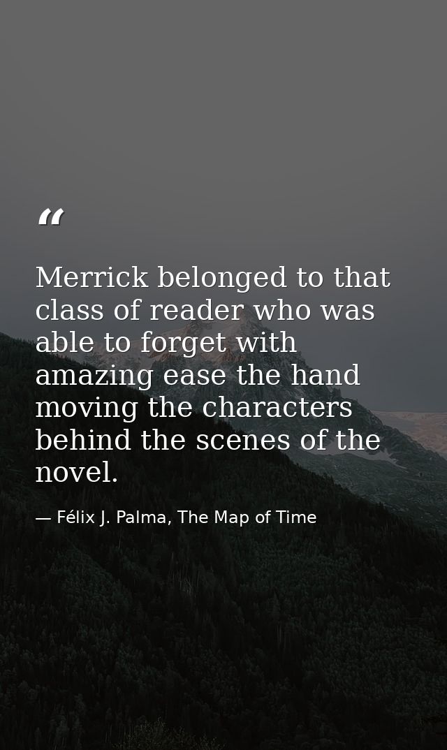 Merrick belonged to that class of reader who was able to forget with amazing ease the hand moving the characters behind  — Félix J. Palma, The Map of Time