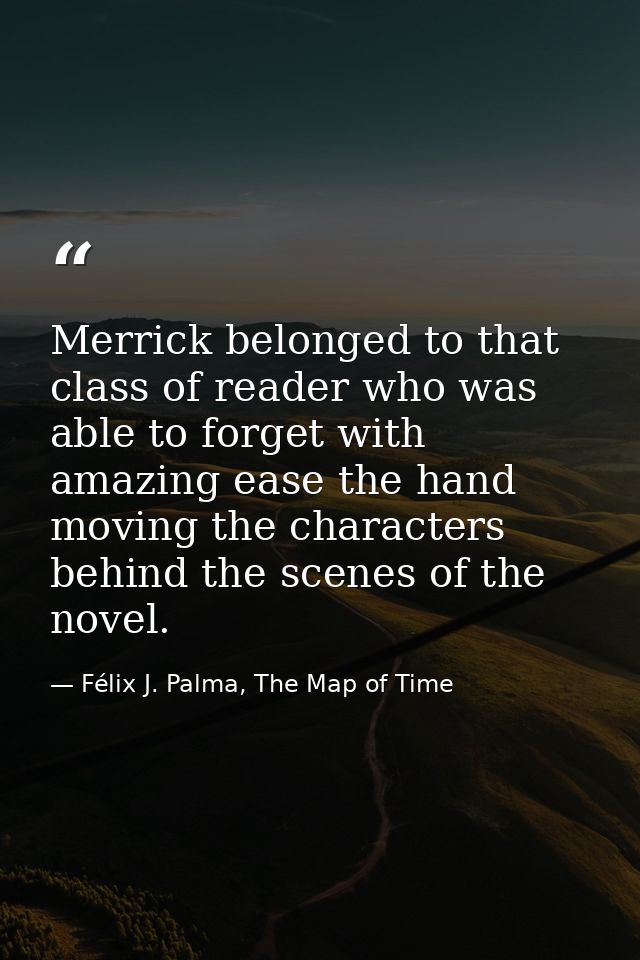 Merrick belonged to that class of reader who was able to forget with amazing ease the hand moving the characters behind  — Félix J. Palma, The Map of Time