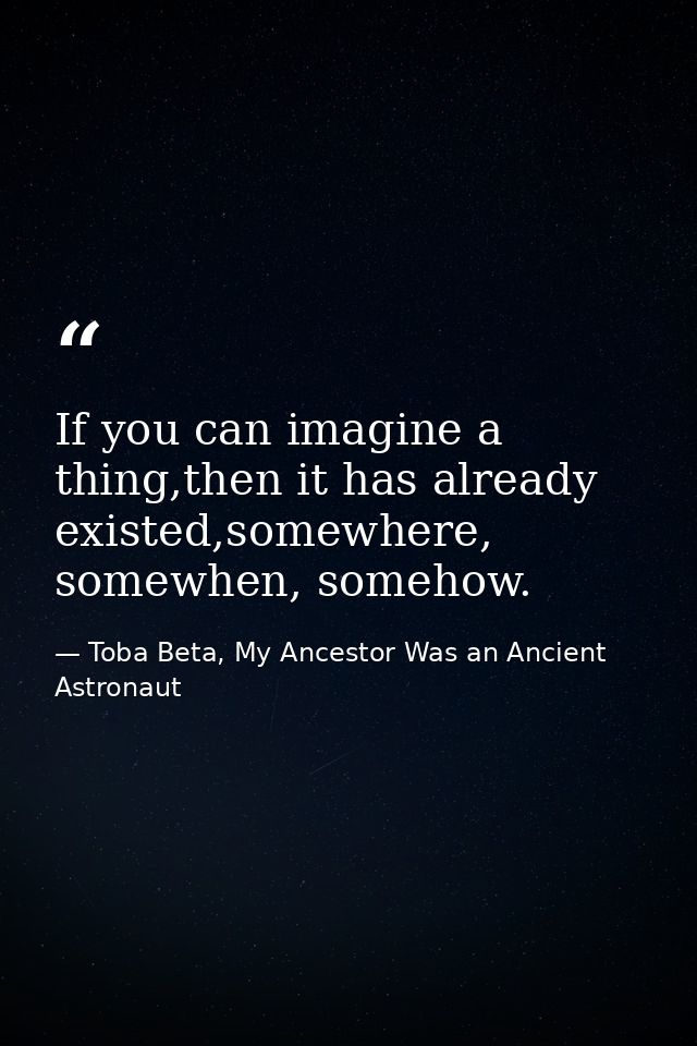 If you can imagine a thing,then it has already existed,somewhere, somewhen, somehow. — Toba Beta, My Ancestor Was an Ancient Astronaut