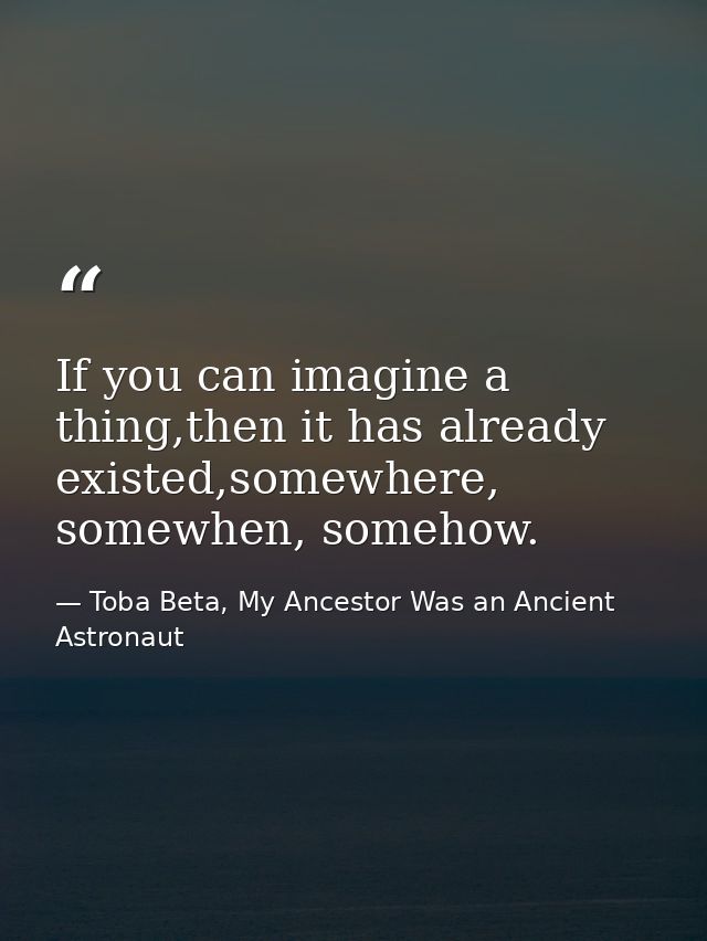 If you can imagine a thing,then it has already existed,somewhere, somewhen, somehow. — Toba Beta, My Ancestor Was an Ancient Astronaut
