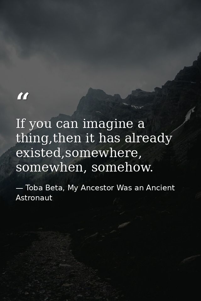 If you can imagine a thing,then it has already existed,somewhere, somewhen, somehow. — Toba Beta, My Ancestor Was an Ancient Astronaut