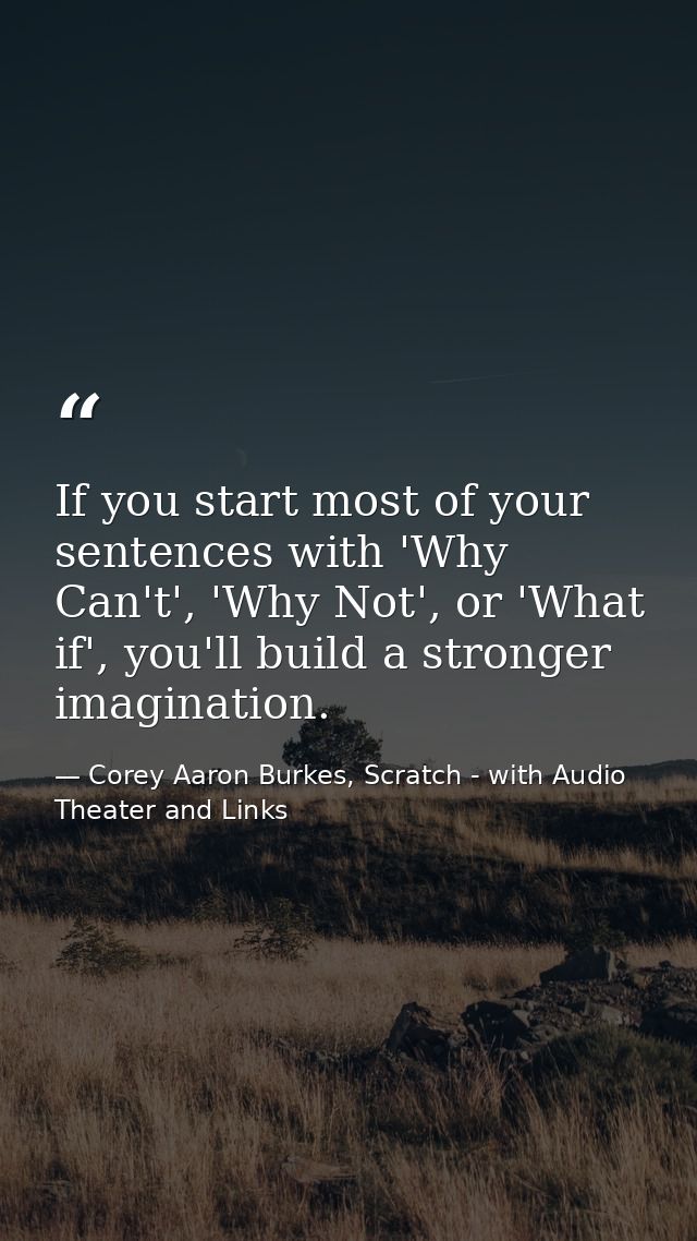 If you start most of your sentences with 'Why Can't', 'Why Not', or 'What if', you'll build a stronger imagination. — Corey Aaron Burkes, Scratch - with Audio Theater and Links