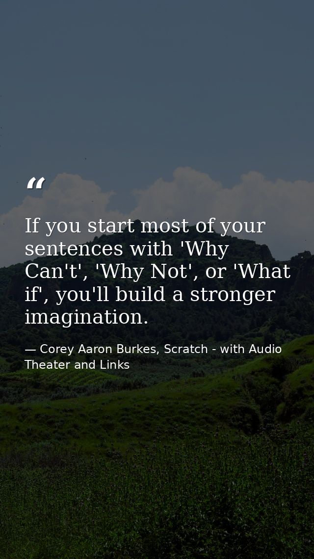 If you start most of your sentences with 'Why Can't', 'Why Not', or 'What if', you'll build a stronger imagination. — Corey Aaron Burkes, Scratch - with Audio Theater and Links