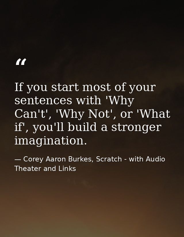 If you start most of your sentences with 'Why Can't', 'Why Not', or 'What if', you'll build a stronger imagination. — Corey Aaron Burkes, Scratch - with Audio Theater and Links