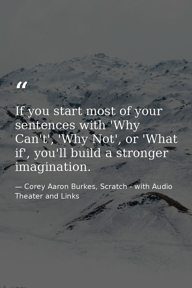 If you start most of your sentences with 'Why Can't', 'Why Not', or 'What if', you'll build a stronger imagination. — Corey Aaron Burkes, Scratch - with Audio Theater and Links