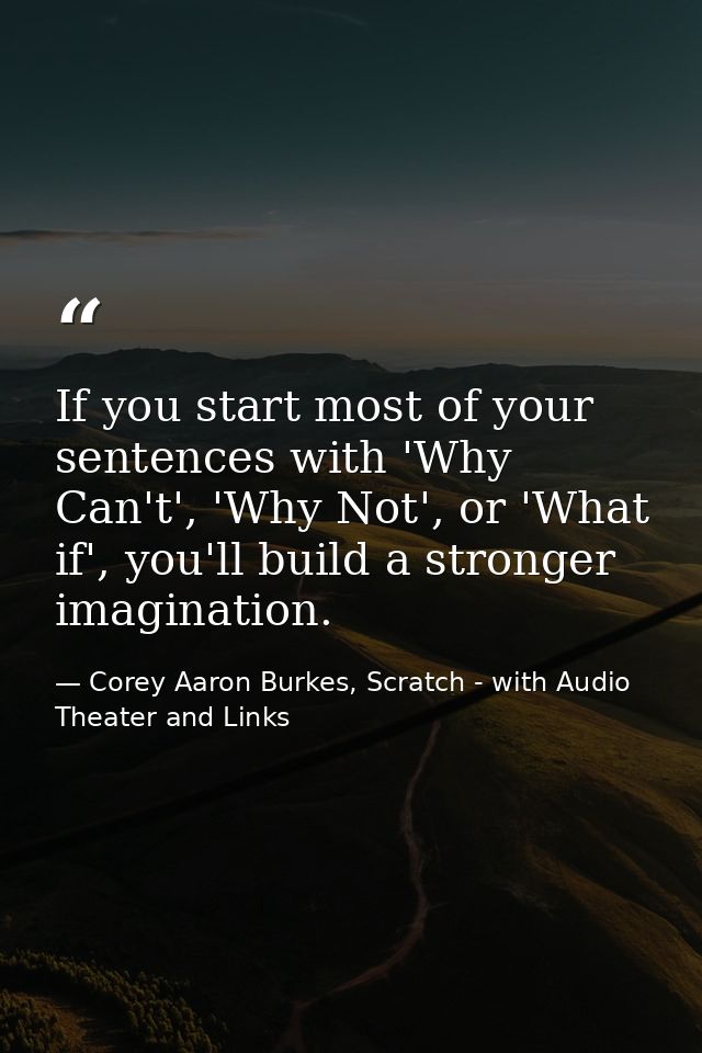 If you start most of your sentences with 'Why Can't', 'Why Not', or 'What if', you'll build a stronger imagination. — Corey Aaron Burkes, Scratch - with Audio Theater and Links