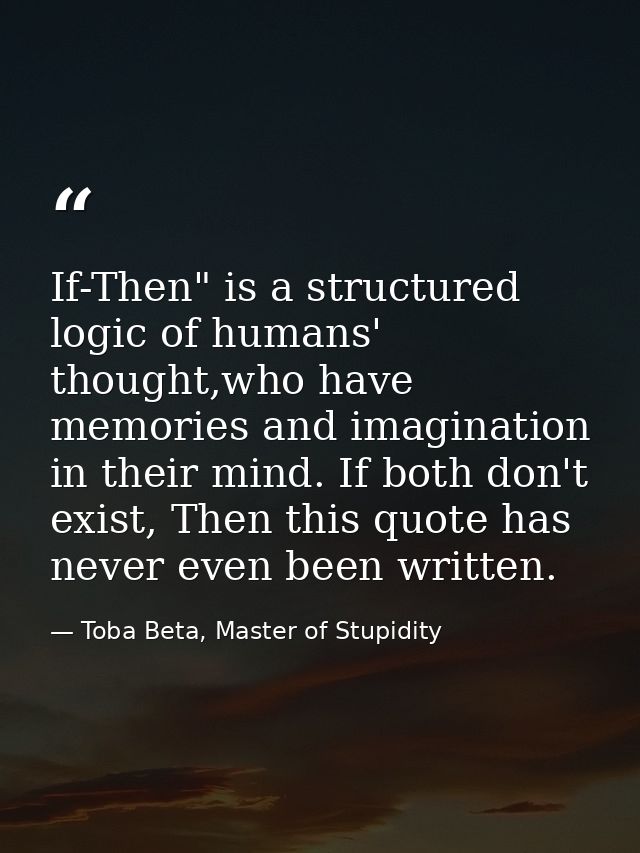 If-Then" is a structured logic of humans' thought,who have memories and imagination in their mind. If both don't exist,  — Toba Beta, Master of Stupidity