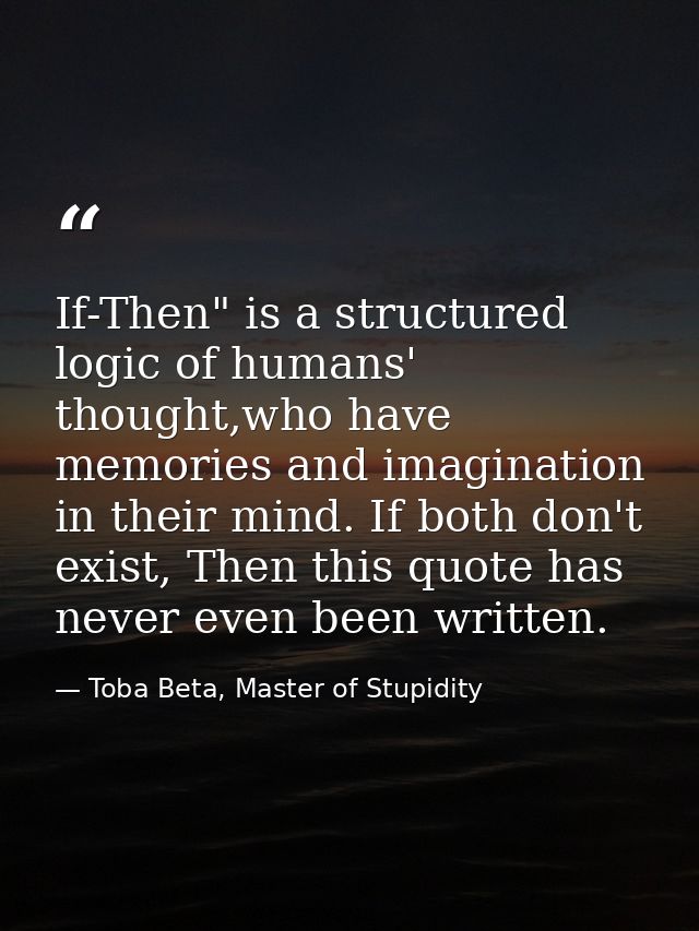 If-Then" is a structured logic of humans' thought,who have memories and imagination in their mind. If both don't exist,  — Toba Beta, Master of Stupidity