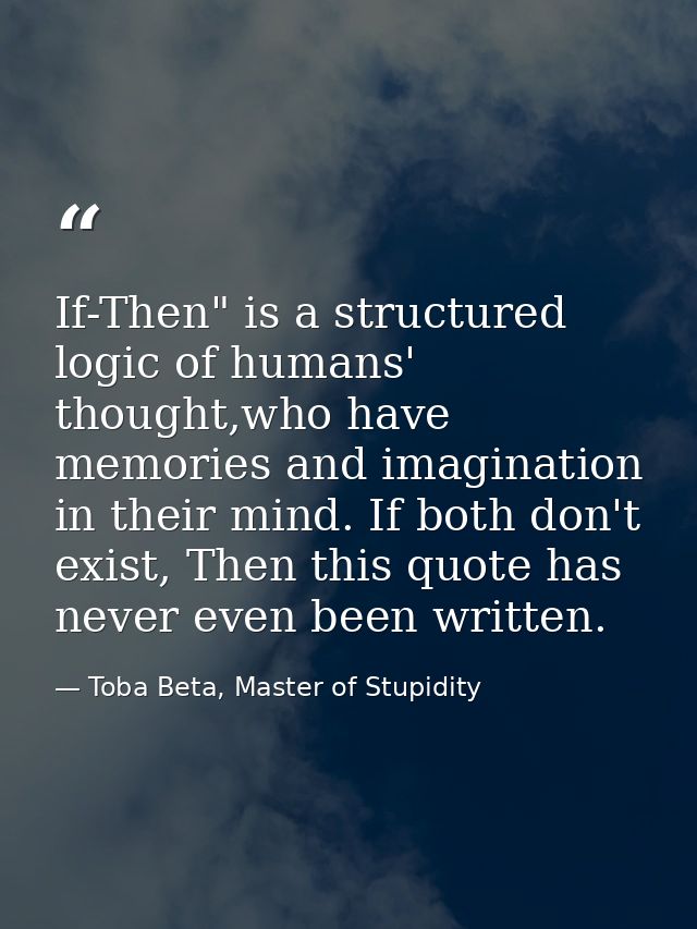 If-Then" is a structured logic of humans' thought,who have memories and imagination in their mind. If both don't exist,  — Toba Beta, Master of Stupidity