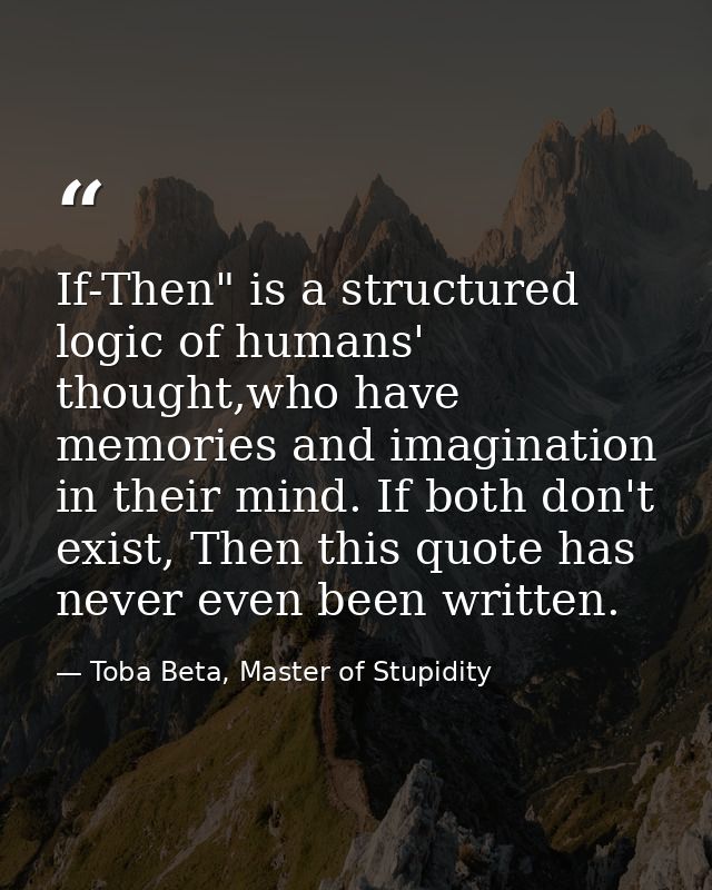If-Then" is a structured logic of humans' thought,who have memories and imagination in their mind. If both don't exist,  — Toba Beta, Master of Stupidity