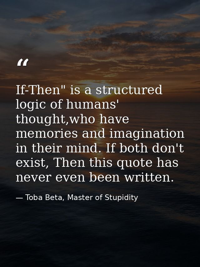 If-Then" is a structured logic of humans' thought,who have memories and imagination in their mind. If both don't exist,  — Toba Beta, Master of Stupidity