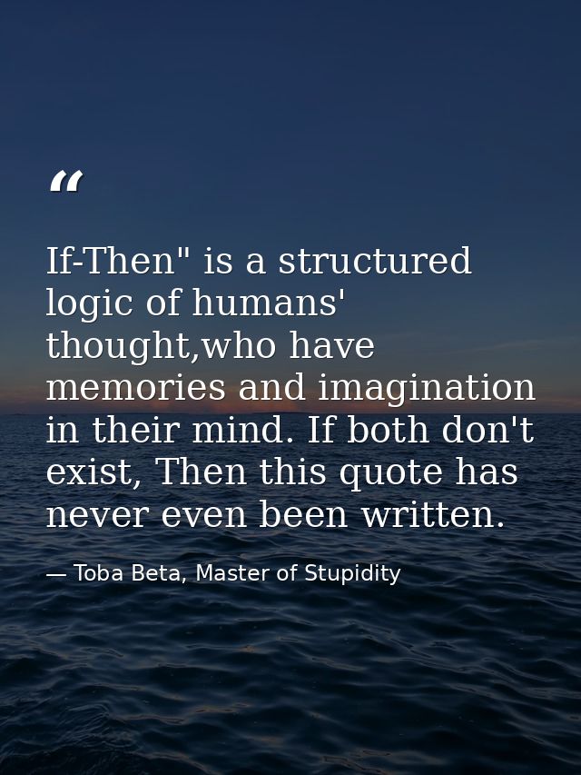 If-Then" is a structured logic of humans' thought,who have memories and imagination in their mind. If both don't exist,  — Toba Beta, Master of Stupidity