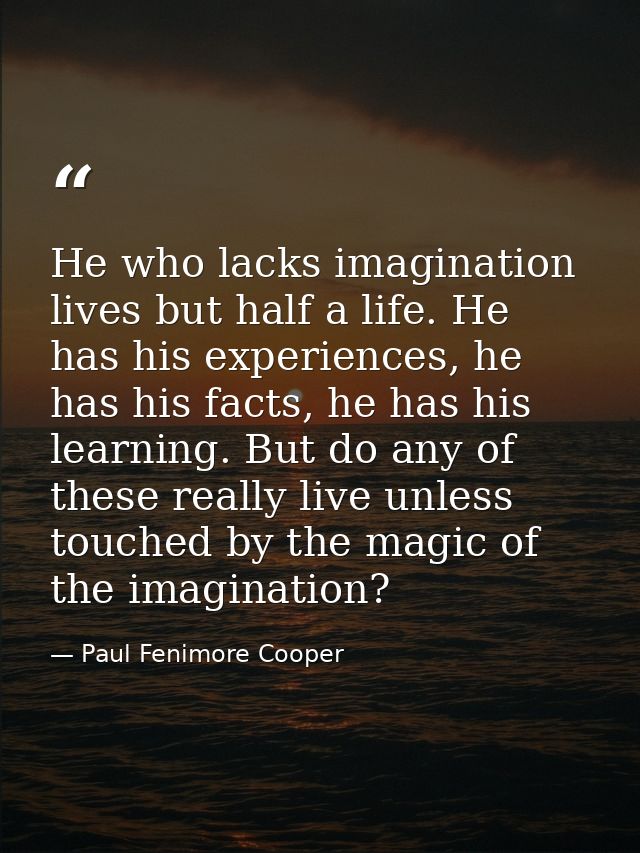 He who lacks imagination lives but half a life. He has his experiences, he has his facts, he has his learning. But do an — Paul Fenimore Cooper