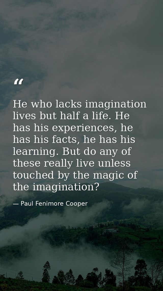 He who lacks imagination lives but half a life. He has his experiences, he has his facts, he has his learning. But do an — Paul Fenimore Cooper