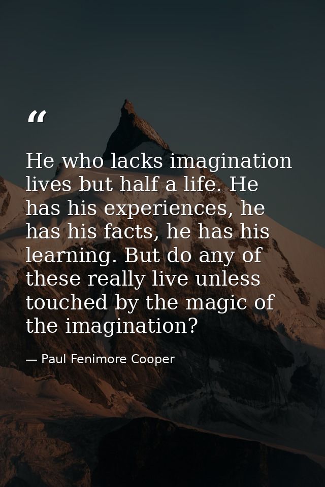 He who lacks imagination lives but half a life. He has his experiences, he has his facts, he has his learning. But do an — Paul Fenimore Cooper