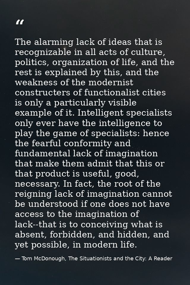 The alarming lack of ideas that is recognizable in all acts of culture, politics, organization of life, and the rest is  — Tom McDonough, The Situationists and the City: A Reader