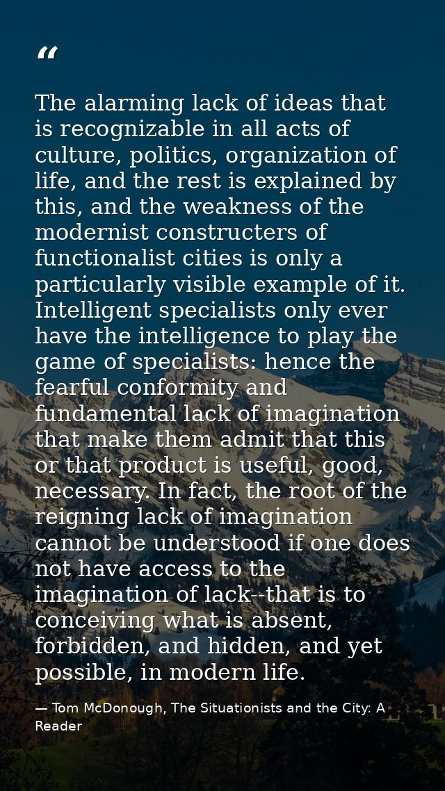 The alarming lack of ideas that is recognizable in all acts of culture, politics, organization of life, and the rest is  — Tom McDonough, The Situationists and the City: A Reader