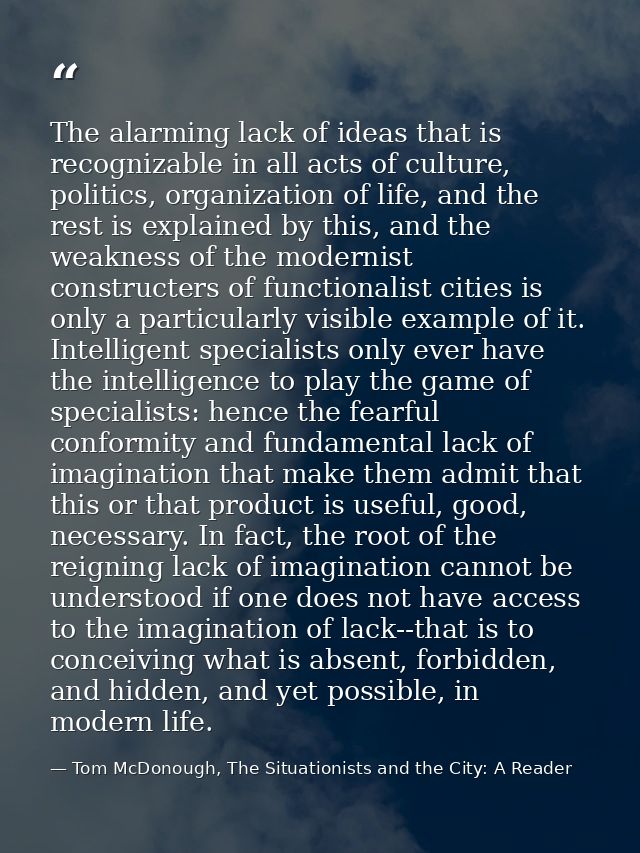 The alarming lack of ideas that is recognizable in all acts of culture, politics, organization of life, and the rest is  — Tom McDonough, The Situationists and the City: A Reader