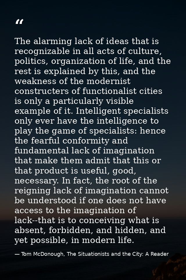 The alarming lack of ideas that is recognizable in all acts of culture, politics, organization of life, and the rest is  — Tom McDonough, The Situationists and the City: A Reader