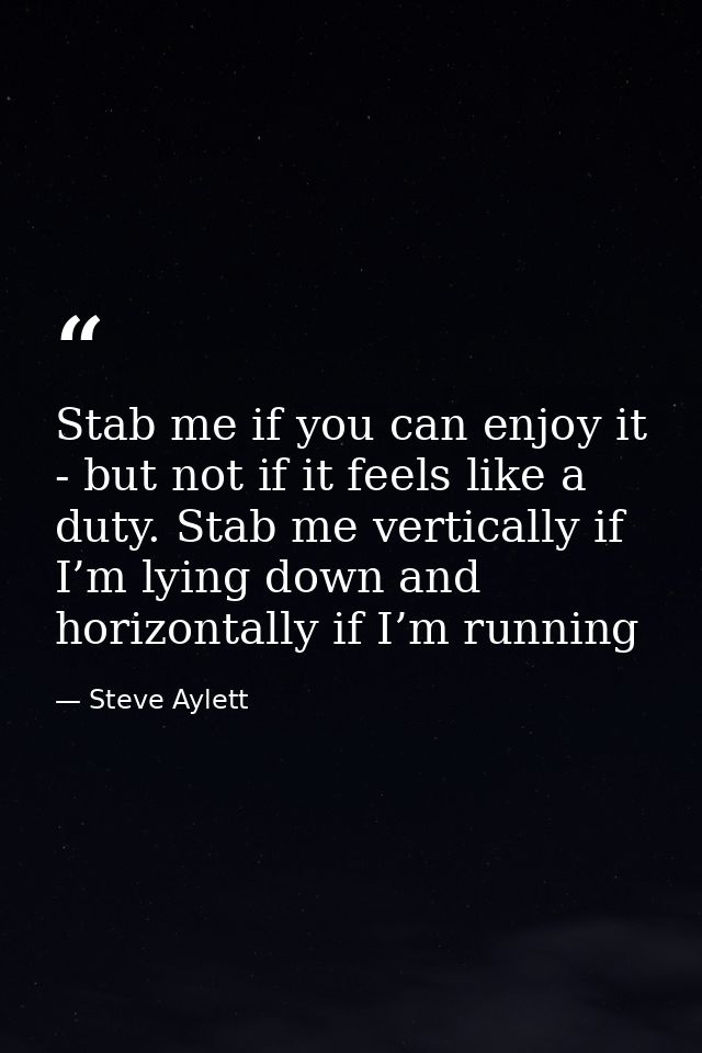 Stab me if you can enjoy it - but not if it feels like a duty. Stab me vertically if I’m lying down and horizontally if  — Steve Aylett