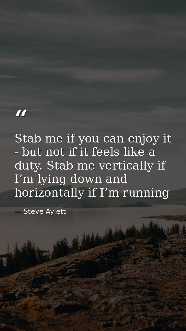 Stab me if you can enjoy it - but not if it feels like a duty. Stab me vertically if I’m lying down and horizontally if  — Steve Aylett