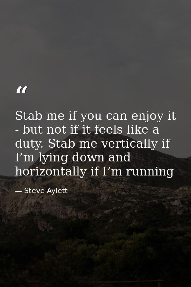 Stab me if you can enjoy it - but not if it feels like a duty. Stab me vertically if I’m lying down and horizontally if  — Steve Aylett