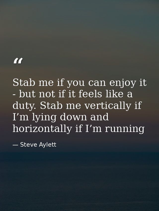 Stab me if you can enjoy it - but not if it feels like a duty. Stab me vertically if I’m lying down and horizontally if  — Steve Aylett