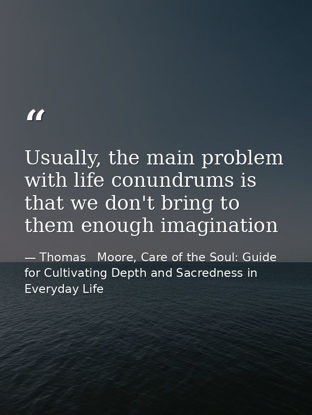 Usually, the main problem with life conundrums is that we don't bring to them enough imagination — Thomas   Moore, Care of the Soul: Guide for Cultivating Depth and Sacredness in Everyday Life