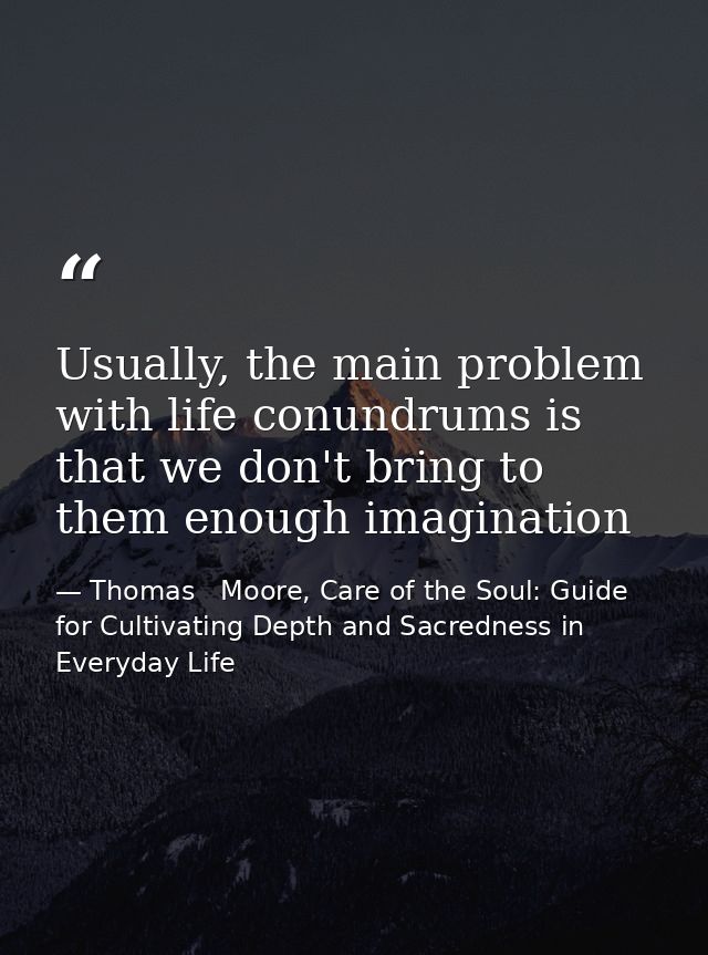 Usually, the main problem with life conundrums is that we don't bring to them enough imagination — Thomas   Moore, Care of the Soul: Guide for Cultivating Depth and Sacredness in Everyday Life