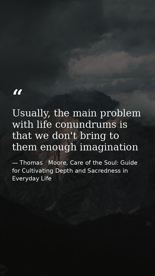 Usually, the main problem with life conundrums is that we don't bring to them enough imagination — Thomas   Moore, Care of the Soul: Guide for Cultivating Depth and Sacredness in Everyday Life