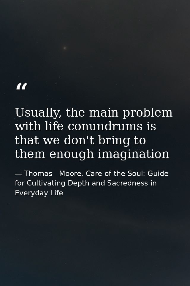 Usually, the main problem with life conundrums is that we don't bring to them enough imagination — Thomas   Moore, Care of the Soul: Guide for Cultivating Depth and Sacredness in Everyday Life