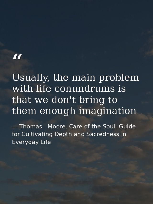 Usually, the main problem with life conundrums is that we don't bring to them enough imagination — Thomas   Moore, Care of the Soul: Guide for Cultivating Depth and Sacredness in Everyday Life