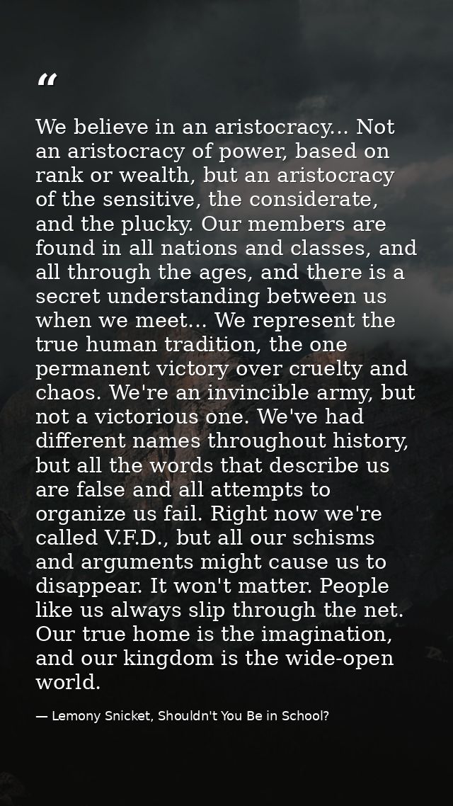 We believe in an aristocracy... Not an aristocracy of power, based on rank or wealth, but an aristocracy of the sensitiv — Lemony Snicket, Shouldn't You Be in School?