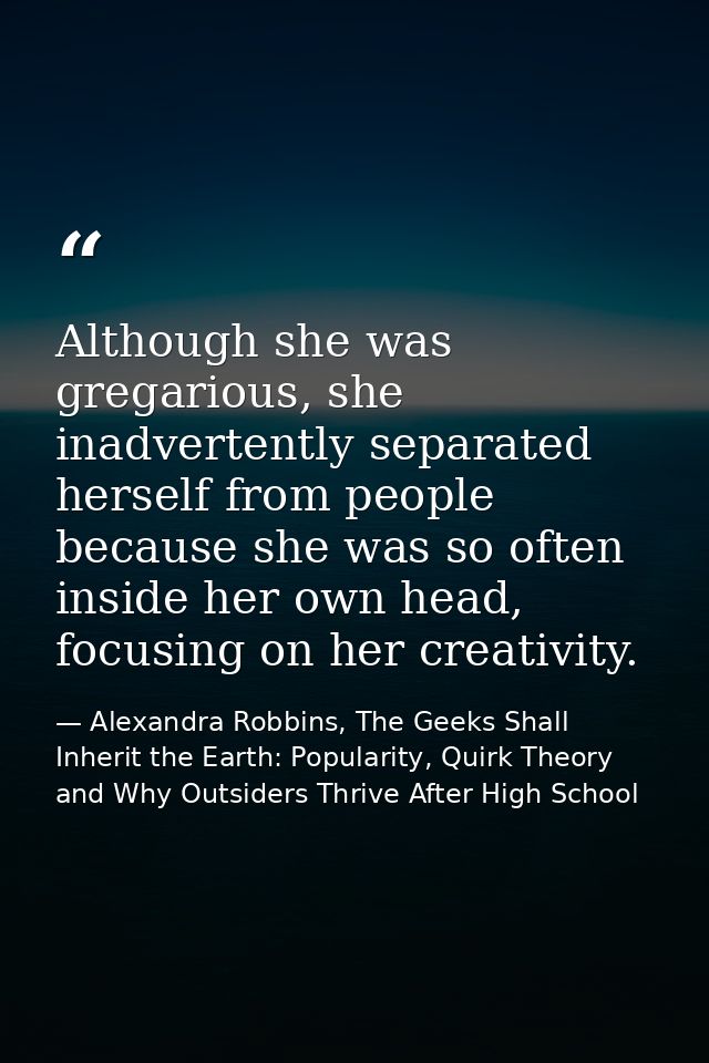 Although she was gregarious, she inadvertently separated herself from people because she was so often inside her own hea — Alexandra Robbins, The Geeks Shall Inherit the Earth: Popularity, Quirk Theory and Why Outsiders Thrive After High School