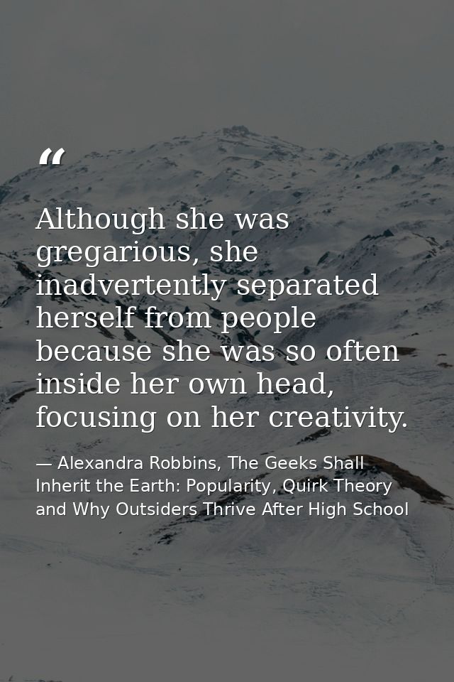 Although she was gregarious, she inadvertently separated herself from people because she was so often inside her own hea — Alexandra Robbins, The Geeks Shall Inherit the Earth: Popularity, Quirk Theory and Why Outsiders Thrive After High School