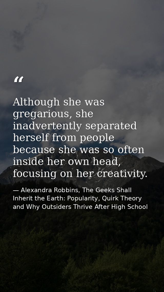 Although she was gregarious, she inadvertently separated herself from people because she was so often inside her own hea — Alexandra Robbins, The Geeks Shall Inherit the Earth: Popularity, Quirk Theory and Why Outsiders Thrive After High School