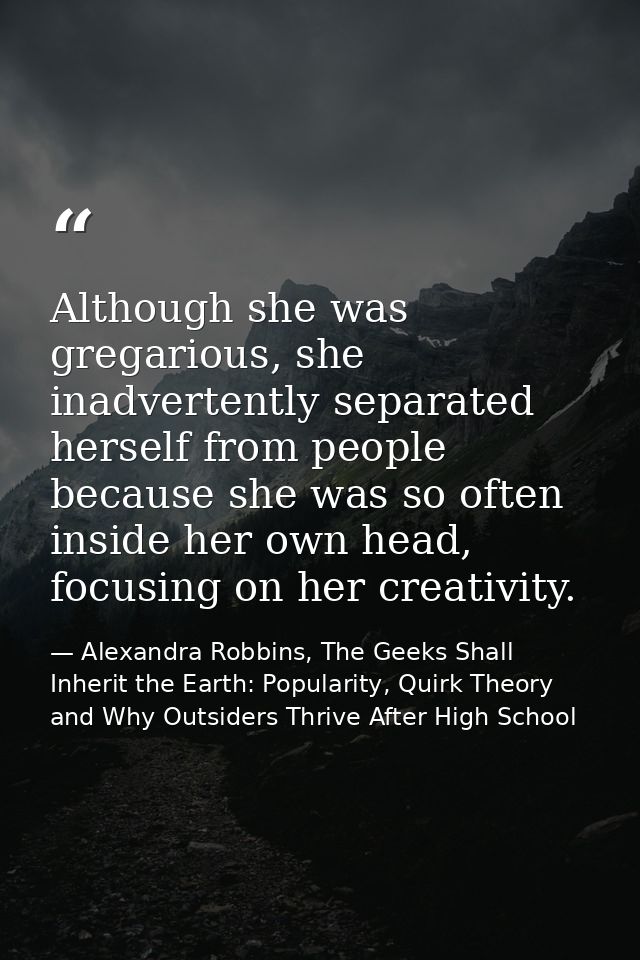 Although she was gregarious, she inadvertently separated herself from people because she was so often inside her own hea — Alexandra Robbins, The Geeks Shall Inherit the Earth: Popularity, Quirk Theory and Why Outsiders Thrive After High School
