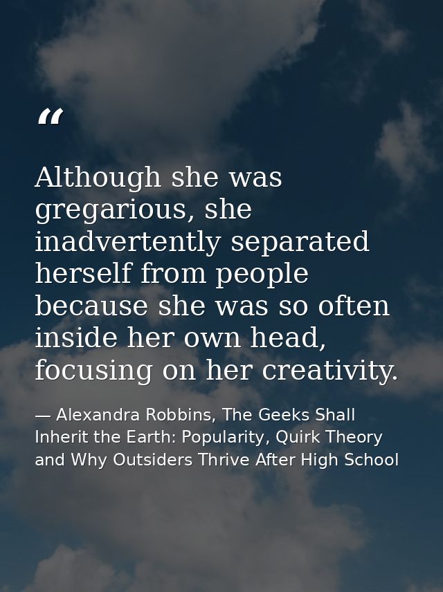 Although she was gregarious, she inadvertently separated herself from people because she was so often inside her own hea — Alexandra Robbins, The Geeks Shall Inherit the Earth: Popularity, Quirk Theory and Why Outsiders Thrive After High School