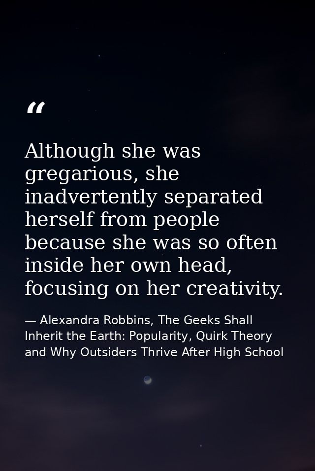 Although she was gregarious, she inadvertently separated herself from people because she was so often inside her own hea — Alexandra Robbins, The Geeks Shall Inherit the Earth: Popularity, Quirk Theory and Why Outsiders Thrive After High School