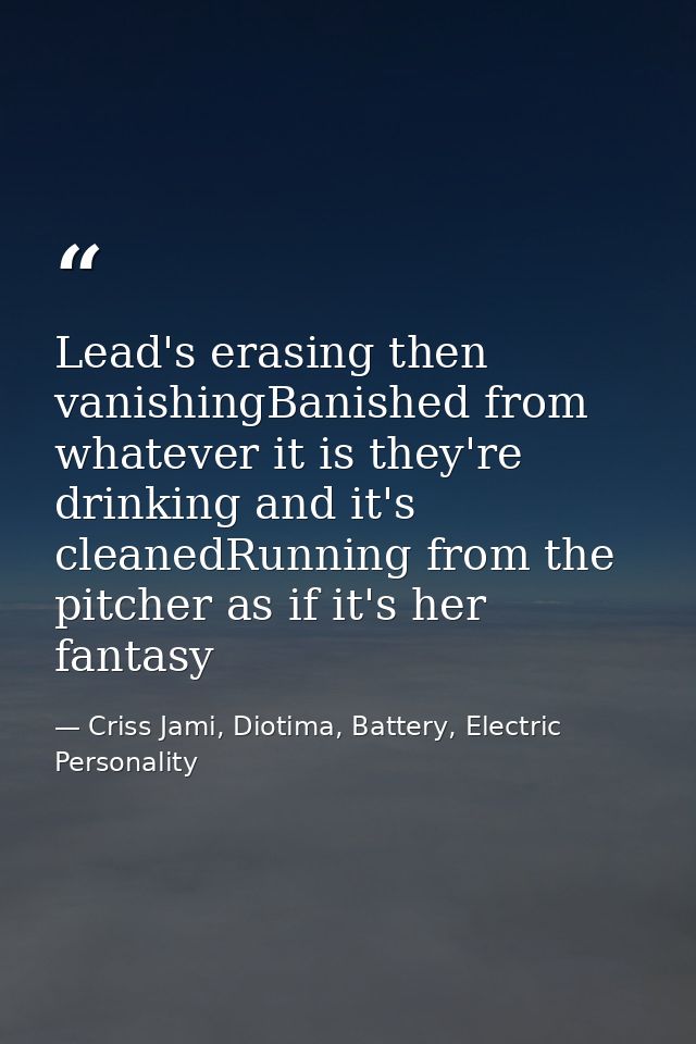 Lead's erasing then vanishingBanished from whatever it is they're drinking and it's cleanedRunning from the pitcher as i — Criss Jami, Diotima, Battery, Electric Personality