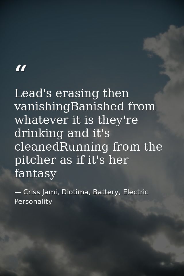 Lead's erasing then vanishingBanished from whatever it is they're drinking and it's cleanedRunning from the pitcher as i — Criss Jami, Diotima, Battery, Electric Personality