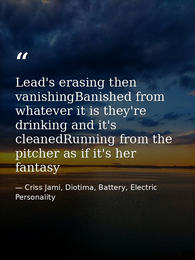 Lead's erasing then vanishingBanished from whatever it is they're drinking and it's cleanedRunning from the pitcher as i — Criss Jami, Diotima, Battery, Electric Personality