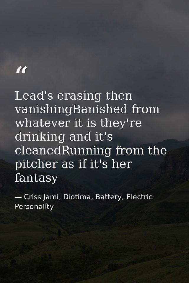 Lead's erasing then vanishingBanished from whatever it is they're drinking and it's cleanedRunning from the pitcher as i — Criss Jami, Diotima, Battery, Electric Personality