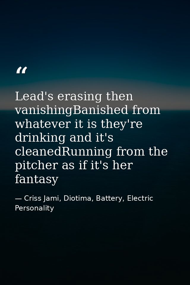 Lead's erasing then vanishingBanished from whatever it is they're drinking and it's cleanedRunning from the pitcher as i — Criss Jami, Diotima, Battery, Electric Personality