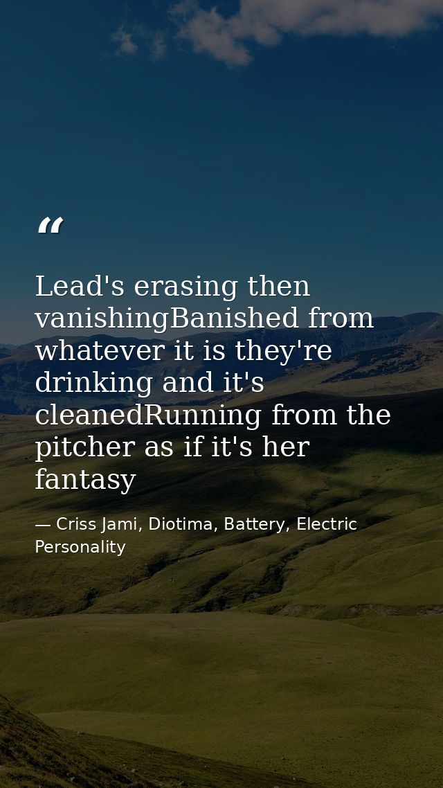 Lead's erasing then vanishingBanished from whatever it is they're drinking and it's cleanedRunning from the pitcher as i — Criss Jami, Diotima, Battery, Electric Personality