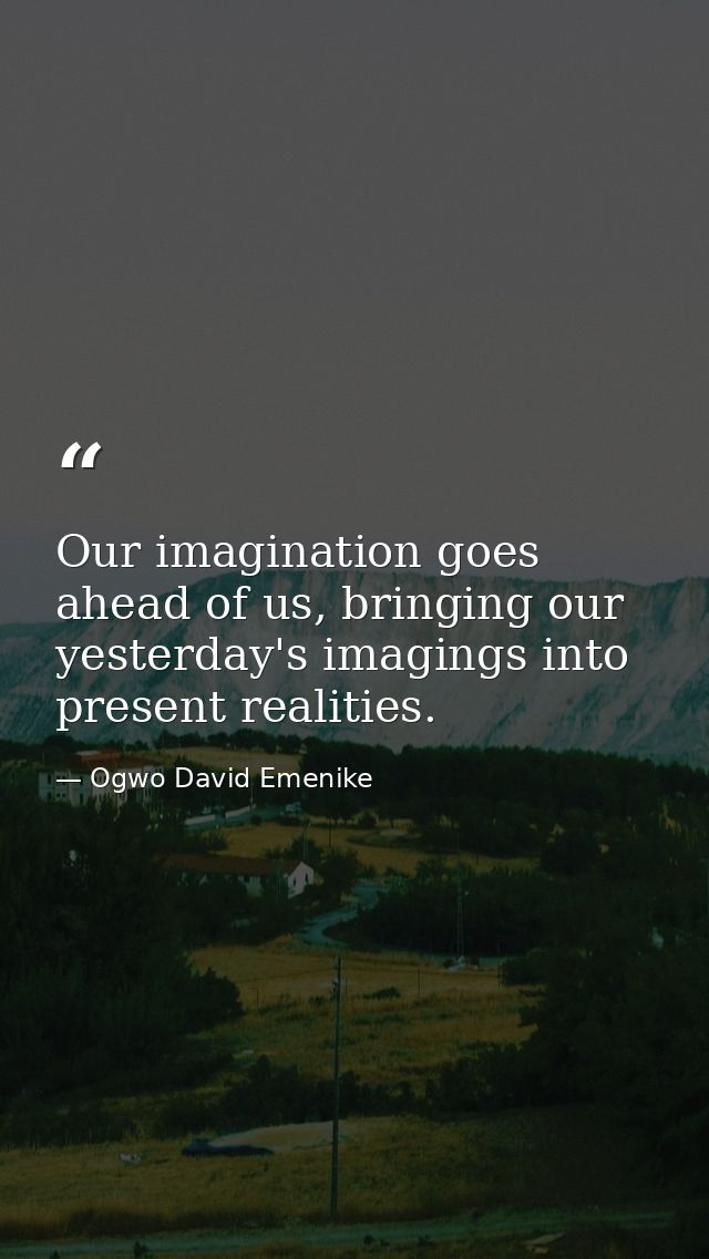 Our imagination goes ahead of us, bringing our yesterday's imagings into present realities. — Ogwo David Emenike
