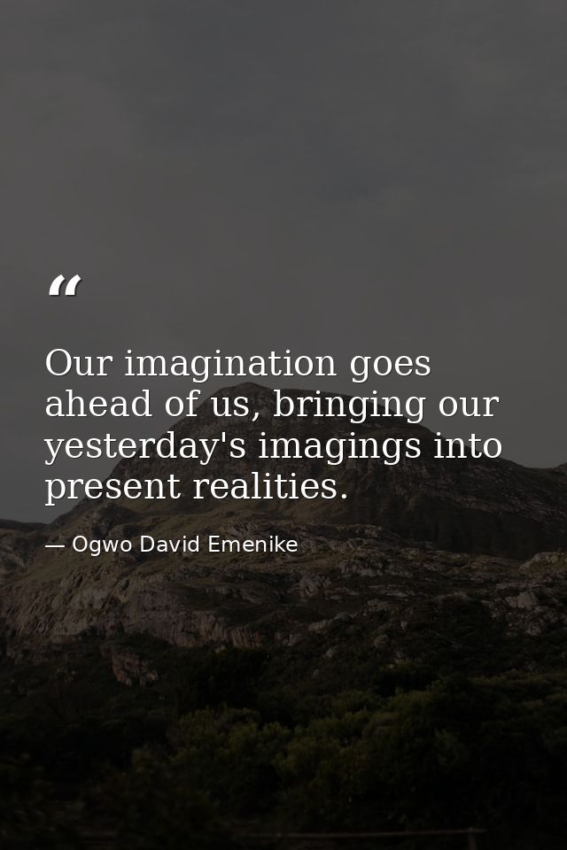 Our imagination goes ahead of us, bringing our yesterday's imagings into present realities. — Ogwo David Emenike