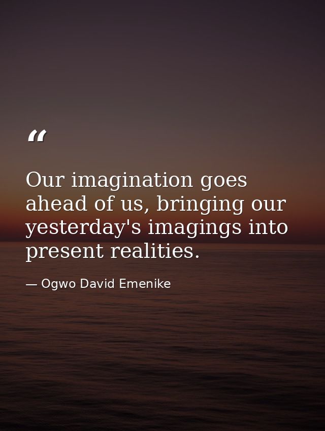 Our imagination goes ahead of us, bringing our yesterday's imagings into present realities. — Ogwo David Emenike