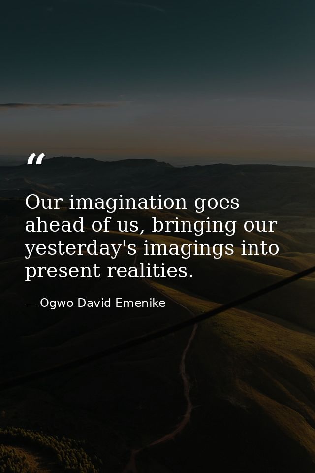 Our imagination goes ahead of us, bringing our yesterday's imagings into present realities. — Ogwo David Emenike