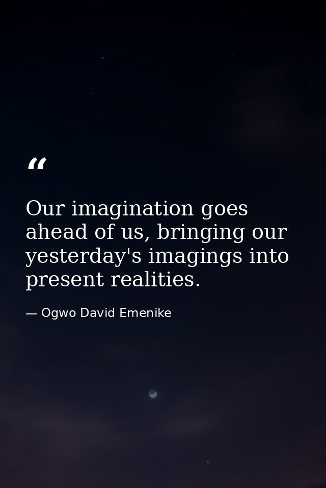 Our imagination goes ahead of us, bringing our yesterday's imagings into present realities. — Ogwo David Emenike